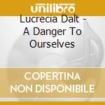 Lucrecia Dalt - A Danger To Ourselves cd