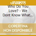 Who Do You Love? - We Dont Know What Love Is cd