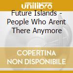Future Islands - People Who Arent There Anymore cd
