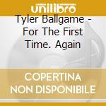 Tyler Ballgame - For The First Time. Again cd