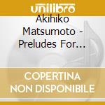 Akihiko Matsumoto - Preludes For Piano Book 1 cd musicale di Akihiko Matsumoto