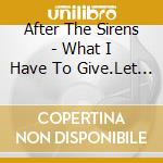 After The Sirens - What I Have To Give.Let It Be Enough cd