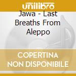 Jawa - Last Breaths From Aleppo cd