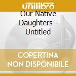 Our Native Daughters - Untitled cd