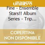 Fine - Ensemble Stars!! Album Series - Trip (2 Cd) cd musicale