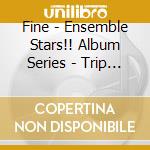 Fine - Ensemble Stars!! Album Series - Trip (2 Cd) cd