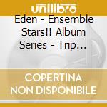 Eden - Ensemble Stars!! Album Series - Trip (2 Cd) cd