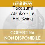 Takaizumi Atsuko - Le Hot Swing cd musicale di Takaizumi Atsuko