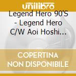 Legend Hero 90'S - Legend Hero C/W Aoi Hoshi Ha Kagayaku Darou cd