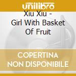 Xiu Xiu - Girl With Basket Of Fruit cd musicale