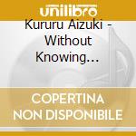 Kururu Aizuki - Without Knowing Anything. cd