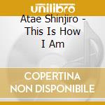 Atae Shinjiro - This Is How I Am cd