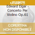 Edward Elgar - Concerto Per Violino Op.61 cd musicale di Edward Elgar