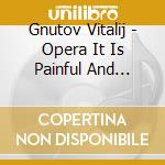 Gnutov Vitalij - Opera It Is Painful And Sweet cd musicale di Gnutov Vitalij