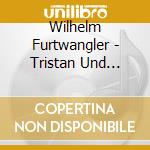 Wilhelm Furtwangler - Tristan Und Isolde cd musicale di Wilhelm Furtwangler