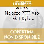 Valeriy Meladze ???? Vso Tak I Bylo - cd