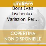 Boris Ivan Tischenko - Variazioni Per Piano Op 1 cd musicale di Boris Ivan Tischenko