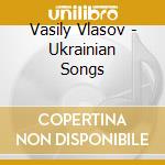 Vasily Vlasov - Ukrainian Songs cd musicale di Vasily Vlasov