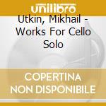 Utkin, Mikhail - Works For Cello Solo cd musicale di Utkin, Mikhail