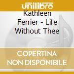 Kathleen Ferrier - Life Without Thee cd musicale di Kathleen Ferrier