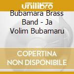 Bubamara Brass Band - Ja Volim Bubamaru cd musicale di Bubamara Brass Band