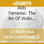 Aldo Ferraresi: The Art Of Violin 1 - 1929/1973 Unreleased Recordings (18 Cd) cd musicale di Aldo Ferraresi