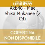 Akb48 - Mae Shika Mukanee (2 Cd) cd musicale di Akb48