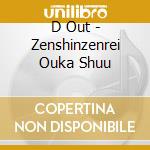 D Out - Zenshinzenrei Ouka Shuu cd
