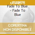 Fade To Blue - Fade To Blue cd musicale di Fade To Blue