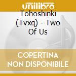 Tohoshinki (Tvxq) - Two Of Us cd musicale di Tohoshinki (Tvxq)