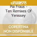 Pia Fraus - Ten Remixes Of Yenissey cd musicale di Pia Fraus