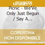 Picnic - We'Ve Only Just Begun / Say A (7') cd