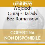Wojciech Ciuraj - Ballady Bez Romansow cd