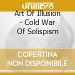 Art Of Illusion - Cold War Of Solispism cd musicale di Art Of Illusion