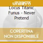 Locus Titanic Funus - Never Pretend cd musicale di Locus Titanic Funus