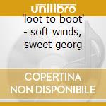 'loot to boot' - soft winds, sweet georg