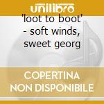 'loot to boot' - soft winds, sweet georg cd