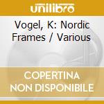 Vogel, K: Nordic Frames / Various cd musicale di Dacapo Records