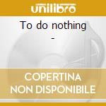 To do nothing -
