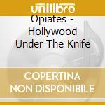 Opiates - Hollywood Under The Knife cd musicale di Opiates