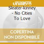 Sleater-kinney - No Cities To Love cd musicale di Sleater