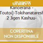 Kanoerana - [Toutoi]-Tokihanatareshi 2 Jigen Kashuu- cd