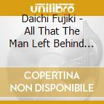 Daichi Fujiki - All That The Man Left Behind When He Die cd musicale di Daichi Fujiki