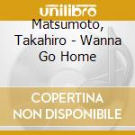 Matsumoto, Takahiro - Wanna Go Home cd musicale