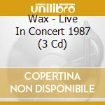 Wax - Live In Concert 1987 (3 Cd) cd