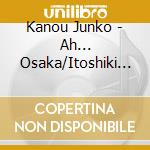 Kanou Junko - Ah... Osaka/Itoshiki Jinsei/Sakaba To Iu Na No Funatsukiba/Asahi No Ataru Ie cd