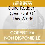 Claire Rodger - Clear Out Of This World