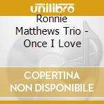 Ronnie Matthews Trio - Once I Love cd musicale di MATTHEWS RONNIE TRIO
