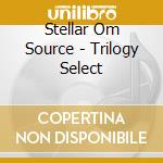 Stellar Om Source - Trilogy Select cd musicale di Stellar Om Source