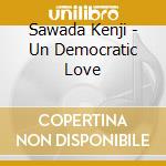 Sawada Kenji - Un Democratic Love cd musicale di Sawada Kenji